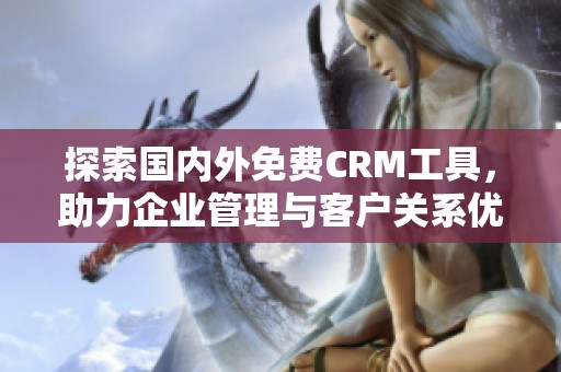 探索国内外免费CRM工具，助力企业管理与客户关系优化