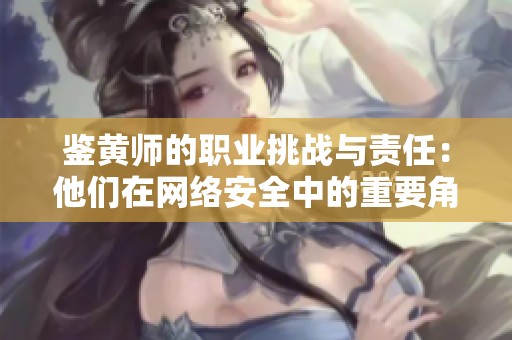 鉴黄师的职业挑战与责任：他们在网络安全中的重要角色