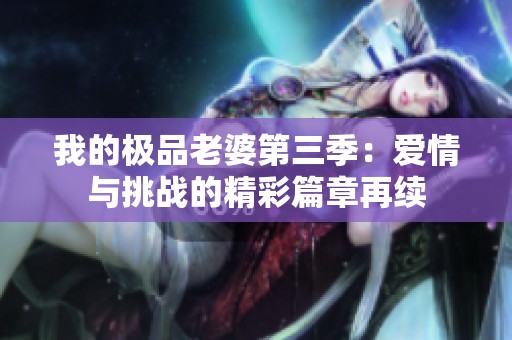 我的极品老婆第三季：爱情与挑战的精彩篇章再续