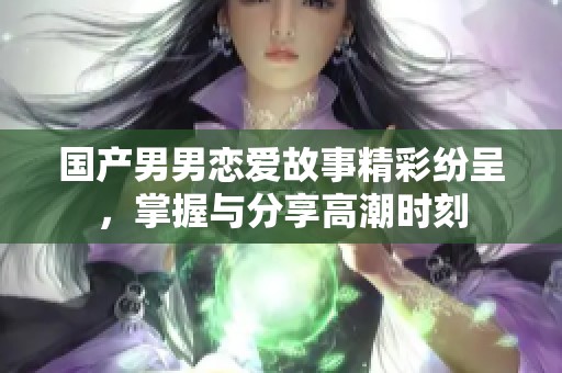 国产男男恋爱故事精彩纷呈，掌握与分享高潮时刻