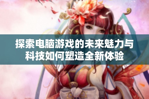 探索电脑游戏的未来魅力与科技如何塑造全新体验