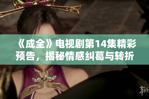 《成全》电视剧第14集精彩预告，揭秘情感纠葛与转折点