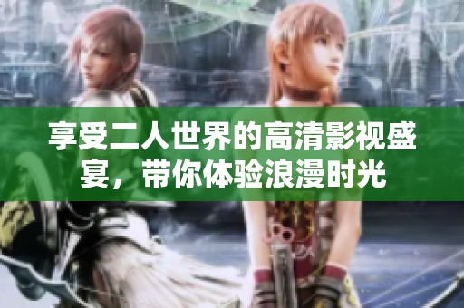 享受二人世界的高清影视盛宴，带你体验浪漫时光