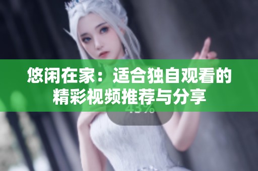 悠闲在家：适合独自观看的精彩视频推荐与分享