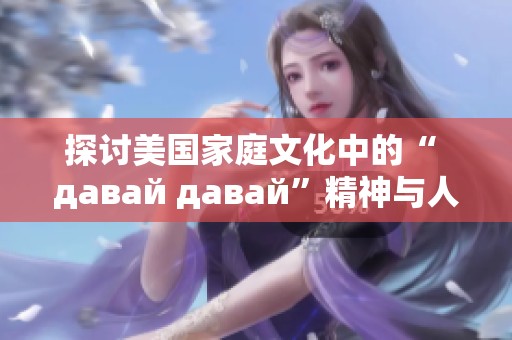 探讨美国家庭文化中的“ давай давай”精神与人际关系
