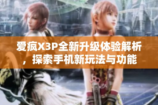 爱疯X3P全新升级体验解析，探索手机新玩法与功能