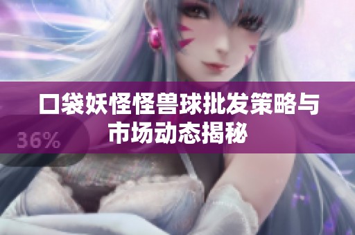 口袋妖怪怪兽球批发策略与市场动态揭秘