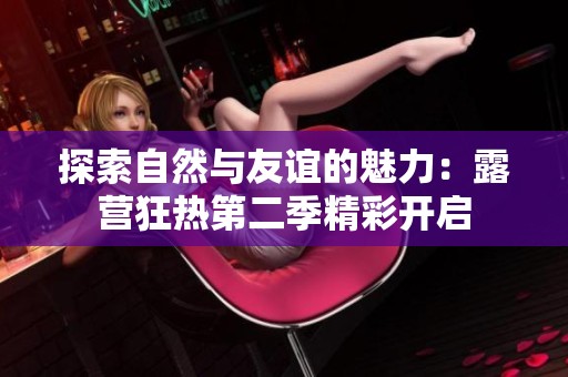 探索自然与友谊的魅力：露营狂热第二季精彩开启