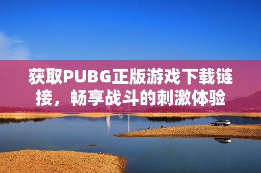 获取PUBG正版游戏下载链接，畅享战斗的刺激体验