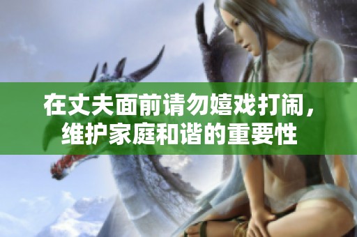 在丈夫面前请勿嬉戏打闹，维护家庭和谐的重要性
