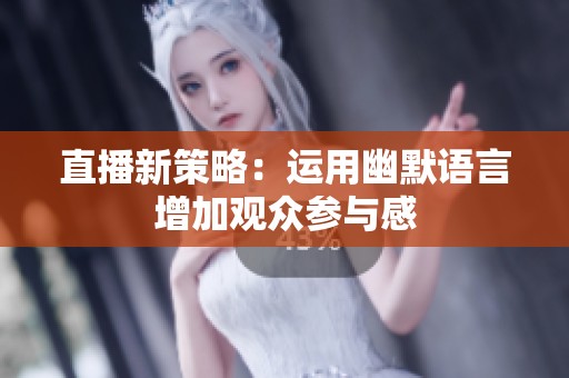 直播新策略：运用幽默语言增加观众参与感