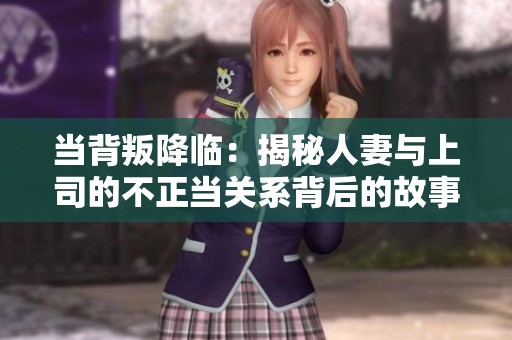 当背叛降临：揭秘人妻与上司的不正当关系背后的故事