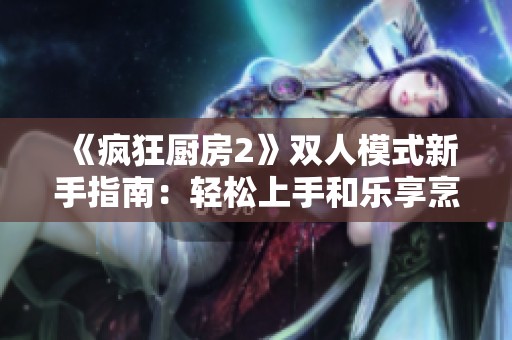 《疯狂厨房2》双人模式新手指南：轻松上手和乐享烹饪乐趣
