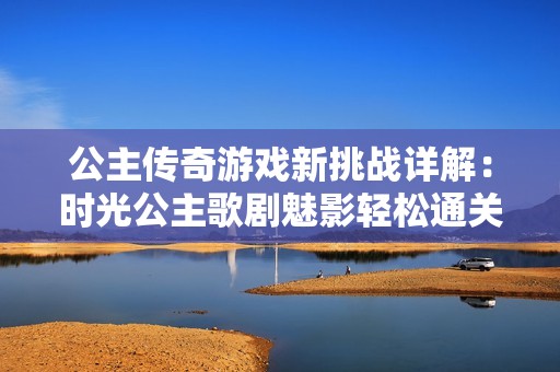 公主传奇游戏新挑战详解：时光公主歌剧魅影轻松通关攻略