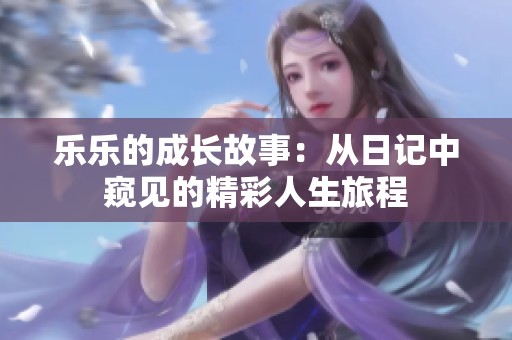 乐乐的成长故事：从日记中窥见的精彩人生旅程