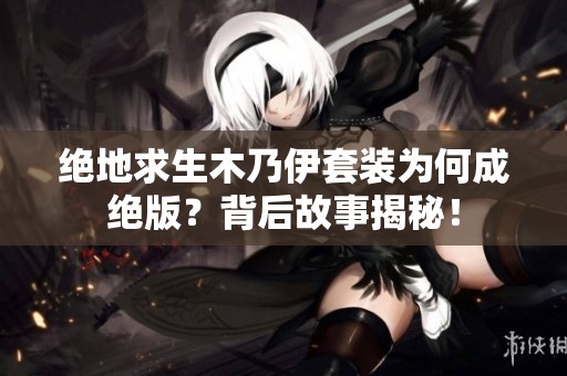 绝地求生木乃伊套装为何成绝版？背后故事揭秘！