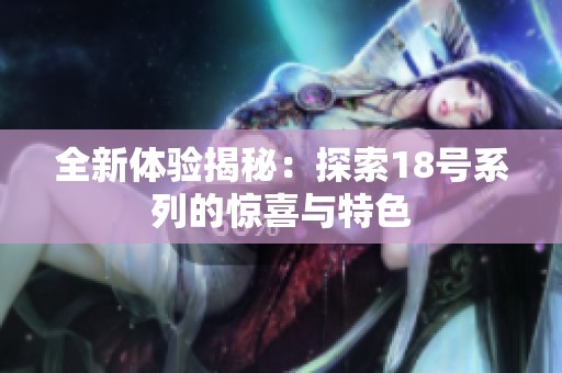 全新体验揭秘：探索18号系列的惊喜与特色