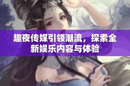 趣夜传媒引领潮流，探索全新娱乐内容与体验