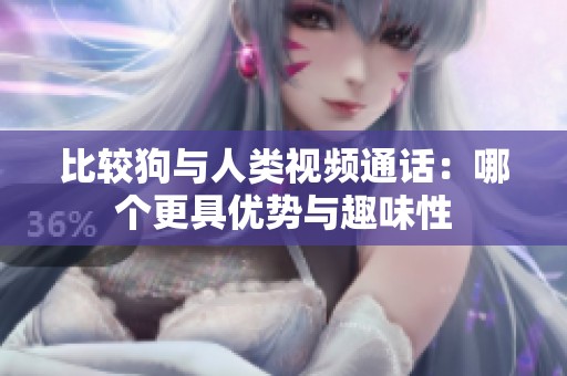 比较狗与人类视频通话：哪个更具优势与趣味性