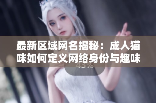 最新区域网名揭秘：成人猫咪如何定义网络身份与趣味