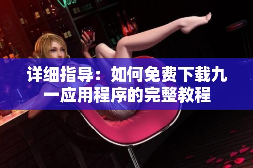 详细指导：如何免费下载九一应用程序的完整教程