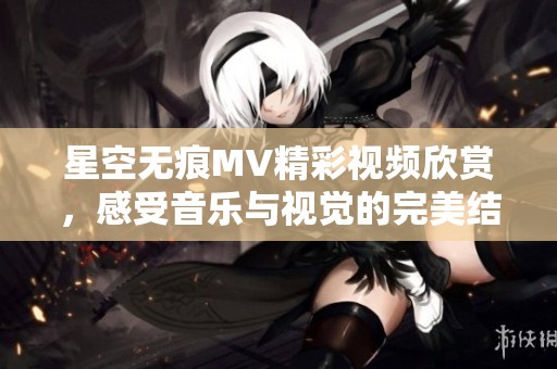 星空无痕MV精彩视频欣赏，感受音乐与视觉的完美结合