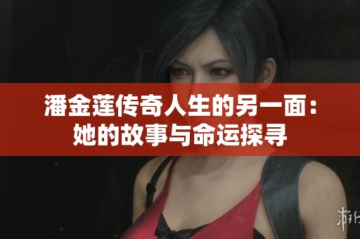 潘金莲传奇人生的另一面：她的故事与命运探寻