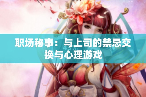 职场秘事：与上司的禁忌交换与心理游戏