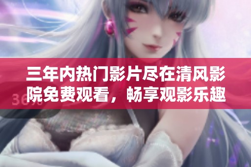 三年内热门影片尽在清风影院免费观看，畅享观影乐趣