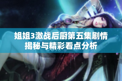 姐姐3激战后厨第五集剧情揭秘与精彩看点分析