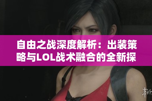 自由之战深度解析：出装策略与LOL战术融合的全新探讨