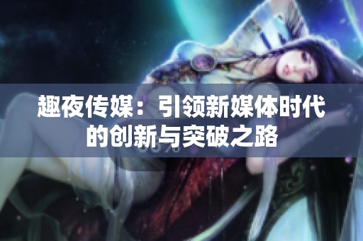 趣夜传媒：引领新媒体时代的创新与突破之路