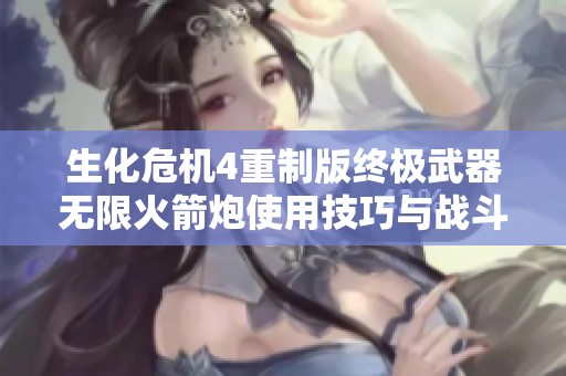 生化危机4重制版终极武器无限火箭炮使用技巧与战斗解析