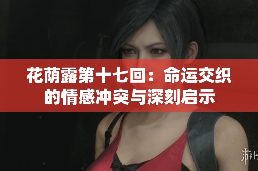 花荫露第十七回：命运交织的情感冲突与深刻启示