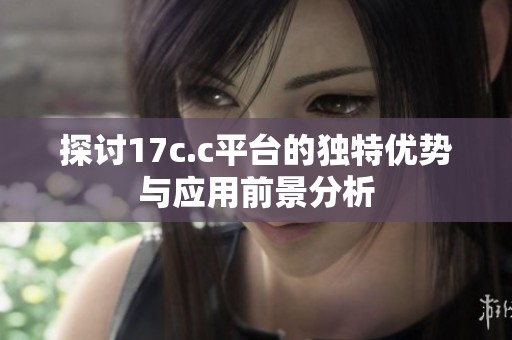 探讨17c.c平台的独特优势与应用前景分析