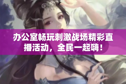 办公室畅玩刺激战场精彩直播活动，全民一起嗨！