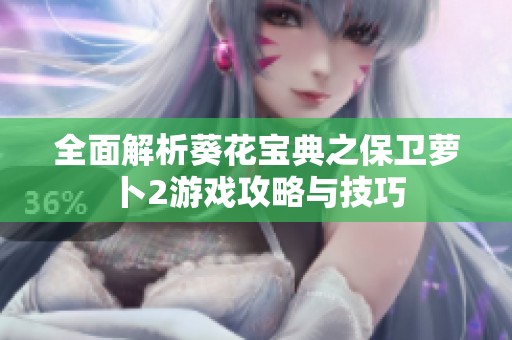 全面解析葵花宝典之保卫萝卜2游戏攻略与技巧