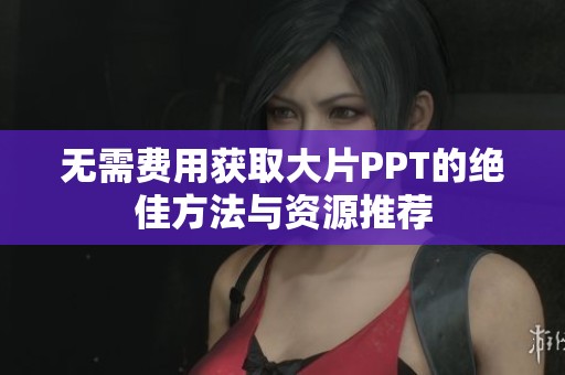 无需费用获取大片PPT的绝佳方法与资源推荐