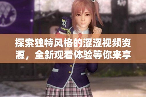 探索独特风格的涩涩视频资源，全新观看体验等你来享受