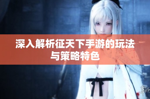 深入解析征天下手游的玩法与策略特色