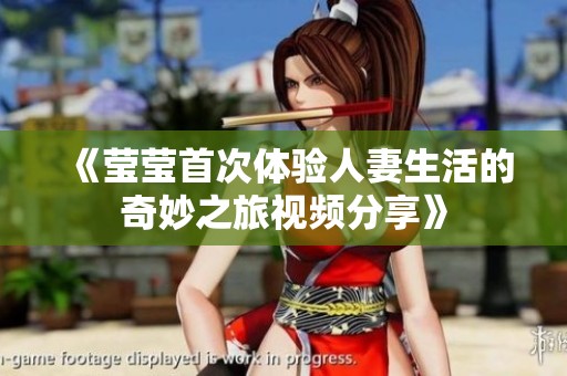 《莹莹首次体验人妻生活的奇妙之旅视频分享》