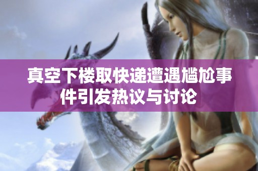 真空下楼取快递遭遇尴尬事件引发热议与讨论