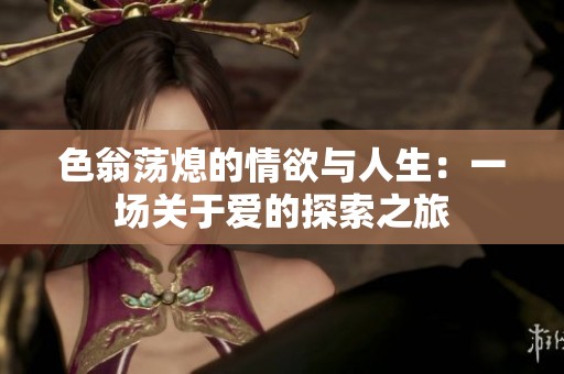色翁荡熄的情欲与人生：一场关于爱的探索之旅