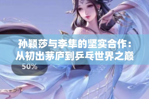 孙颖莎与李隼的坚实合作：从初出茅庐到乒乓世界之巅的传奇旅程