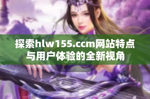 探索hlw155.ccm网站特点与用户体验的全新视角