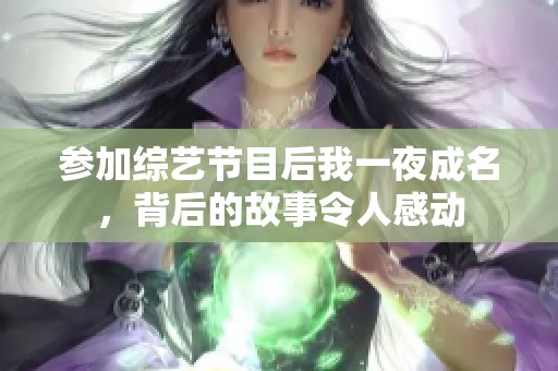 参加综艺节目后我一夜成名，背后的故事令人感动