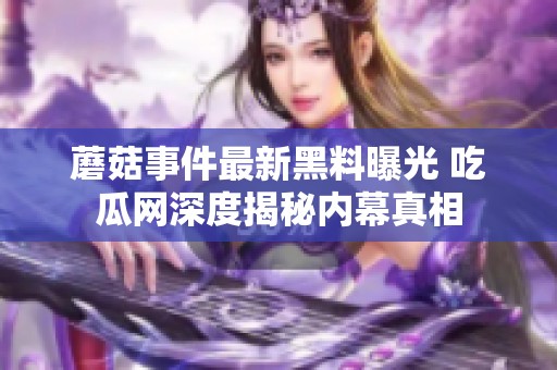 蘑菇事件最新黑料曝光 吃瓜网深度揭秘内幕真相