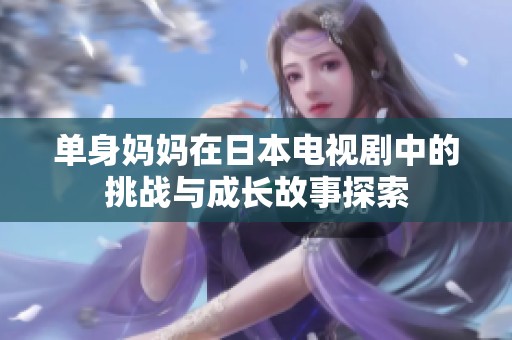 单身妈妈在日本电视剧中的挑战与成长故事探索