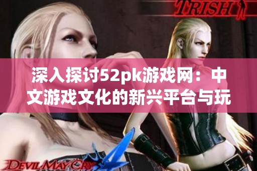 深入探讨52pk游戏网：中文游戏文化的新兴平台与玩家互动体验