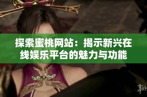 探索蜜桃网站：揭示新兴在线娱乐平台的魅力与功能